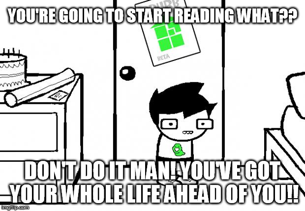 I wish someone would have warned me all those years ago... | YOU'RE GOING TO START READING WHAT?? DON'T DO IT MAN! YOU'VE GOT YOUR WHOLE LIFE AHEAD OF YOU!! | image tagged in homestuck,don't do it | made w/ Imgflip meme maker