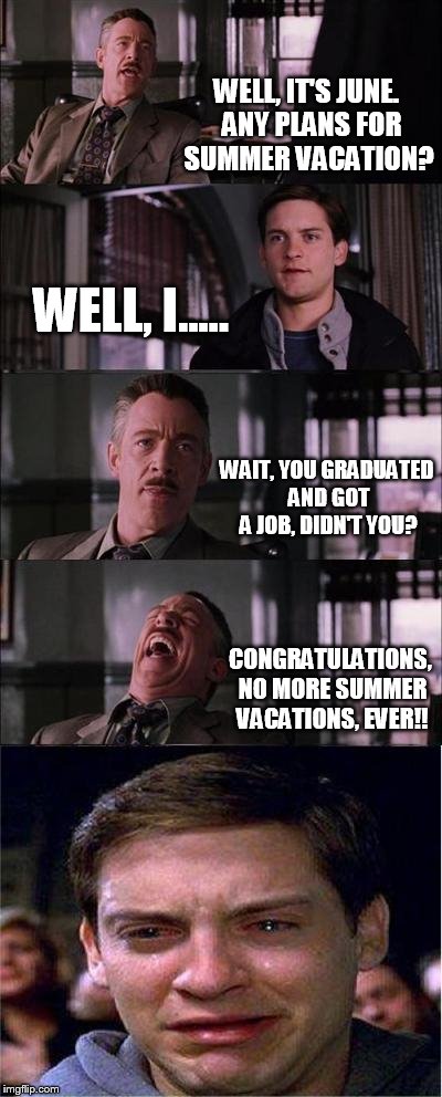 Peter Parker Cry Meme | WELL, IT'S JUNE.  ANY PLANS FOR SUMMER VACATION? WELL, I..... WAIT, YOU GRADUATED AND GOT A JOB, DIDN'T YOU? CONGRATULATIONS, NO MORE SUMMER | image tagged in memes,peter parker cry,funny,summer,job,school | made w/ Imgflip meme maker