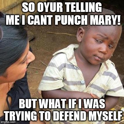 Third World Skeptical Kid | SO OYUR TELLING ME I CANT PUNCH MARY! BUT WHAT IF I WAS TRYING TO DEFEND MYSELF | image tagged in memes,third world skeptical kid | made w/ Imgflip meme maker