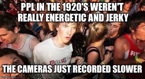 Remember old clips on The History Channel before aliens? | PPL IN THE 1920'S WEREN'T REALLY ENERGETIC AND JERKY THE CAMERAS JUST RECORDED SLOWER | image tagged in memes,sudden clarity clarence | made w/ Imgflip meme maker