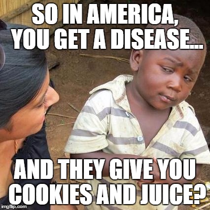 Third World Skeptical Kid Meme | SO IN AMERICA, YOU GET A DISEASE... AND THEY GIVE YOU COOKIES AND JUICE? | image tagged in memes,third world skeptical kid | made w/ Imgflip meme maker