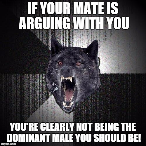IF YOUR MATE IS ARGUING WITH YOU YOU'RE CLEARLY NOT BEING THE DOMINANT MALE YOU SHOULD BE! | made w/ Imgflip meme maker