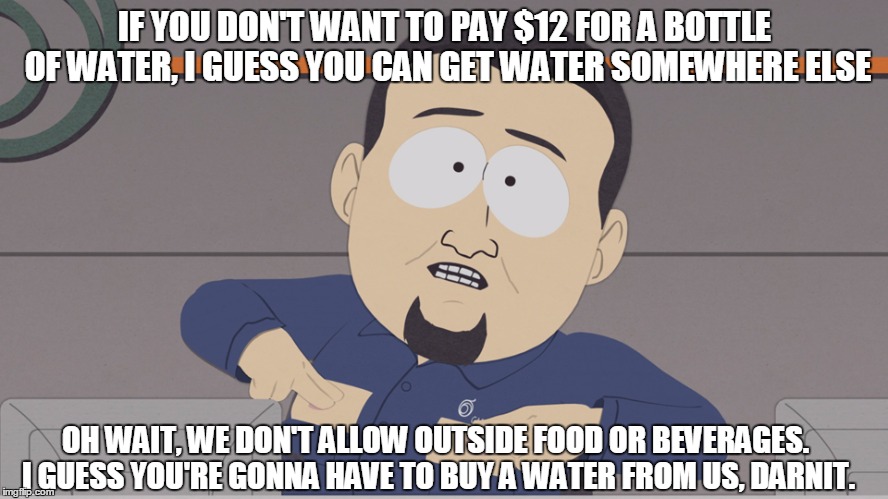 IF YOU DON'T WANT TO PAY $12 FOR A BOTTLE OF WATER, I GUESS YOU CAN GET WATER SOMEWHERE ELSE OH WAIT, WE DON'T ALLOW OUTSIDE FOOD OR BEVERAG | image tagged in AdviceAnimals | made w/ Imgflip meme maker