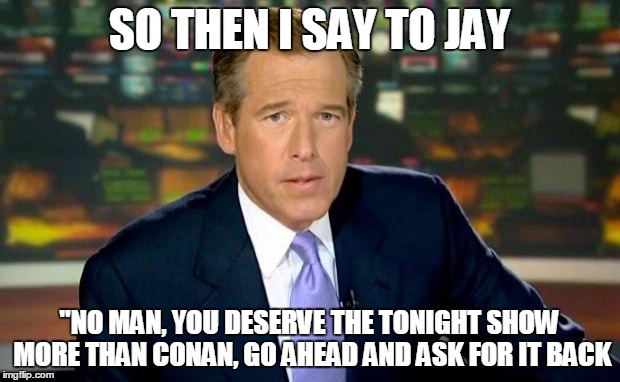 Brian Williams Was There | SO THEN I SAY TO JAY "NO MAN, YOU DESERVE THE TONIGHT SHOW MORE THAN CONAN, GO AHEAD AND ASK FOR IT BACK | image tagged in memes,brian williams was there | made w/ Imgflip meme maker