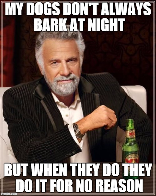 The Most Interesting Man In The World | MY DOGS DON'T ALWAYS BARK AT NIGHT BUT WHEN THEY DO THEY DO IT FOR NO REASON | image tagged in memes,the most interesting man in the world | made w/ Imgflip meme maker