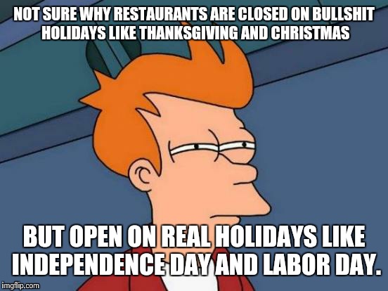 Futurama Fry Meme | NOT SURE WHY RESTAURANTS ARE CLOSED ON BULLSHIT HOLIDAYS LIKE THANKSGIVING AND CHRISTMAS BUT OPEN ON REAL HOLIDAYS LIKE INDEPENDENCE DAY AND | image tagged in memes,futurama fry | made w/ Imgflip meme maker