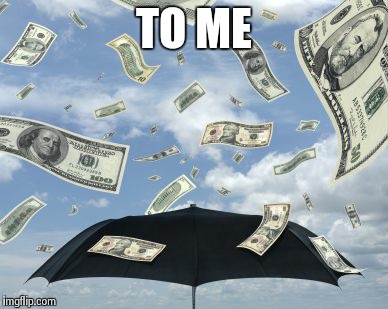 raining moolah! | TO ME | image tagged in raining moolah | made w/ Imgflip meme maker