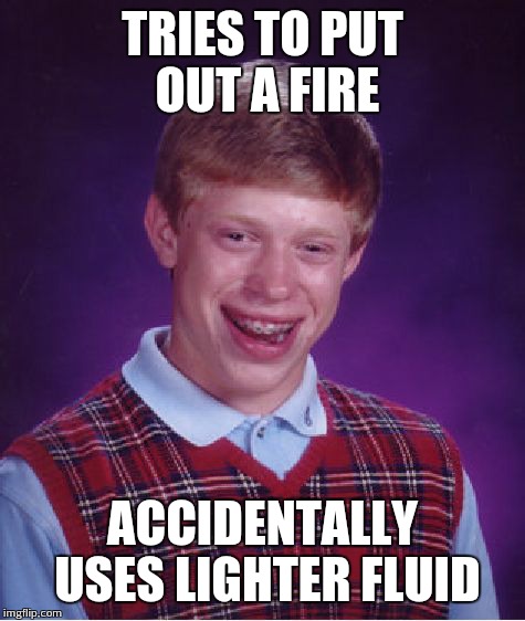 Bad Luck Brian Meme | TRIES TO PUT OUT A FIRE ACCIDENTALLY USES LIGHTER FLUID | image tagged in memes,bad luck brian | made w/ Imgflip meme maker