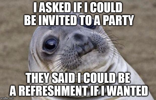 Awkward Moment Sealion | I ASKED IF I COULD BE INVITED TO A PARTY THEY SAID I COULD BE A REFRESHMENT IF I WANTED | image tagged in memes,awkward moment sealion | made w/ Imgflip meme maker