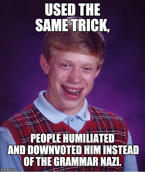 Bad Luck Brian Meme | USED THE SAME TRICK, PEOPLE HUMILIATED AND DOWNVOTED HIM INSTEAD OF THE GRAMMAR NAZI. | image tagged in memes,bad luck brian | made w/ Imgflip meme maker
