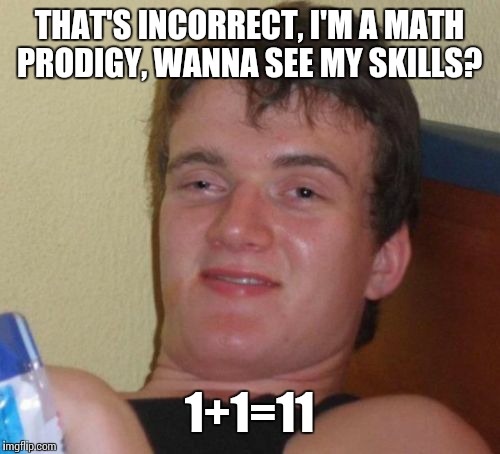 10 Guy Meme | THAT'S INCORRECT, I'M A MATH PRODIGY, WANNA SEE MY SKILLS? 1+1=11 | image tagged in memes,10 guy | made w/ Imgflip meme maker