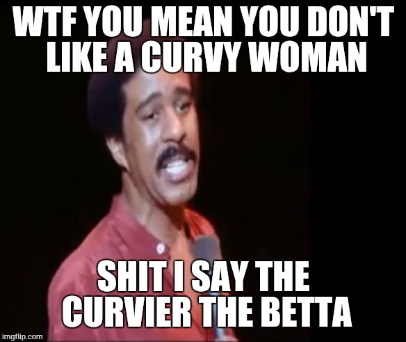 Richard Pryor | WTF YOU MEAN YOU DON'T LIKE A CURVY WOMAN SHIT I SAY THE CURVIER THE BETTA | image tagged in richard pryor | made w/ Imgflip meme maker