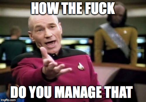 Picard Wtf Meme | HOW THE F**K DO YOU MANAGE THAT | image tagged in memes,picard wtf | made w/ Imgflip meme maker