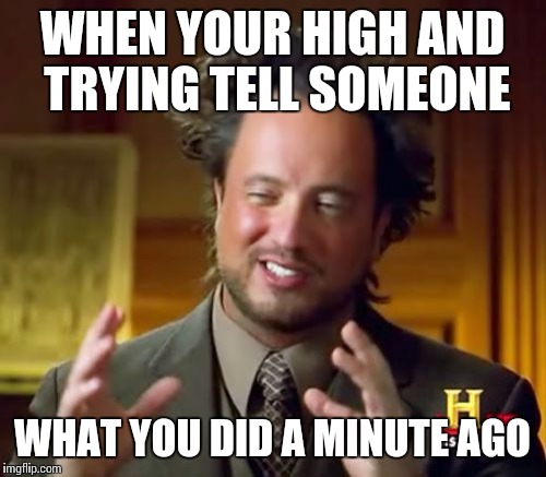 Ancient Aliens Meme | WHEN YOUR HIGH AND TRYING TELL SOMEONE WHAT YOU DID A MINUTE AGO | image tagged in memes,ancient aliens | made w/ Imgflip meme maker