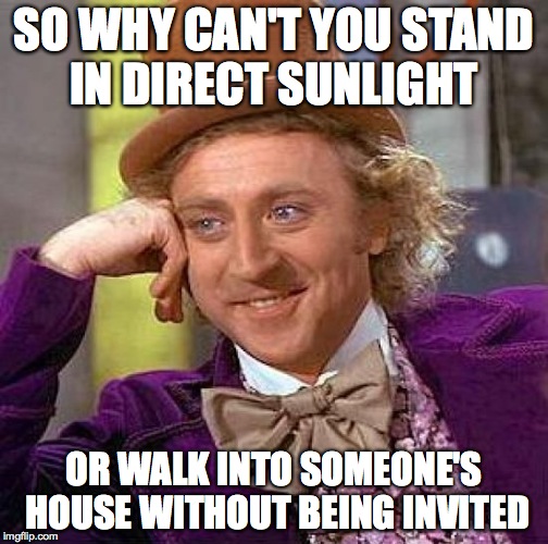 Creepy Condescending Wonka Meme | SO WHY CAN'T YOU STAND IN DIRECT SUNLIGHT OR WALK INTO SOMEONE'S HOUSE WITHOUT BEING INVITED | image tagged in memes,creepy condescending wonka | made w/ Imgflip meme maker