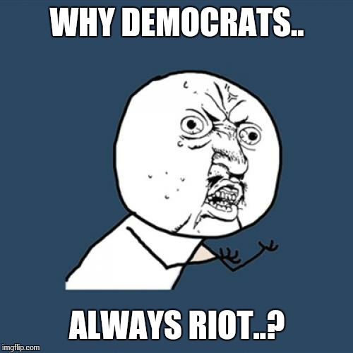 Y U No Meme | WHY DEMOCRATS.. ALWAYS RIOT..? | image tagged in memes,y u no | made w/ Imgflip meme maker