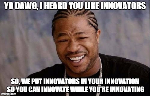 Yo Dawg Heard You Meme | YO DAWG, I HEARD YOU LIKE INNOVATORS SO, WE PUT INNOVATORS IN YOUR INNOVATION SO YOU CAN INNOVATE WHILE YOU'RE INNOVATING | image tagged in memes,yo dawg heard you | made w/ Imgflip meme maker