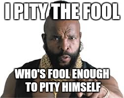I PITY THE FOOL WHO'S FOOL ENOUGH TO PITY HIMSELF | made w/ Imgflip meme maker