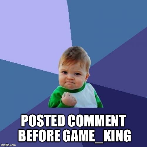 POSTED COMMENT BEFORE GAME_KING | image tagged in memes,success kid | made w/ Imgflip meme maker