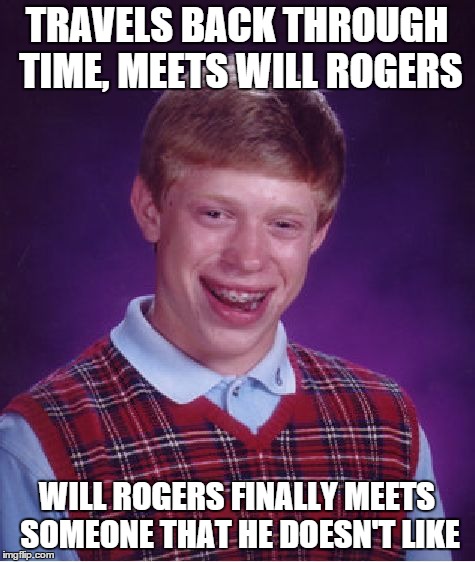 Bad Luck Brian Meme | TRAVELS BACK THROUGH TIME, MEETS WILL ROGERS WILL ROGERS FINALLY MEETS SOMEONE THAT HE DOESN'T LIKE | image tagged in memes,bad luck brian | made w/ Imgflip meme maker