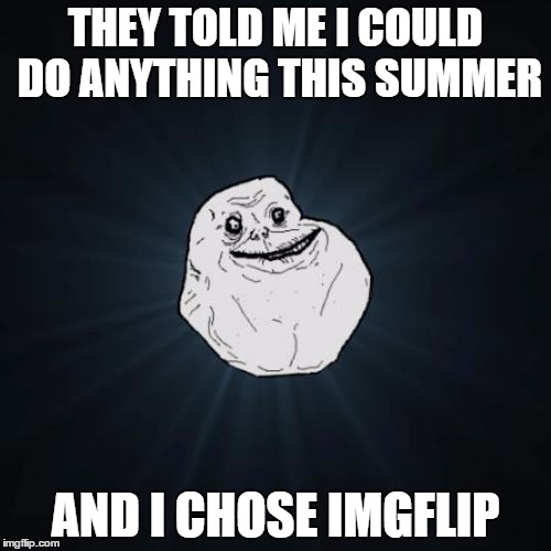 Forever Alone | THEY TOLD ME I COULD DO ANYTHING THIS SUMMER AND I CHOSE IMGFLIP | image tagged in memes,forever alone | made w/ Imgflip meme maker