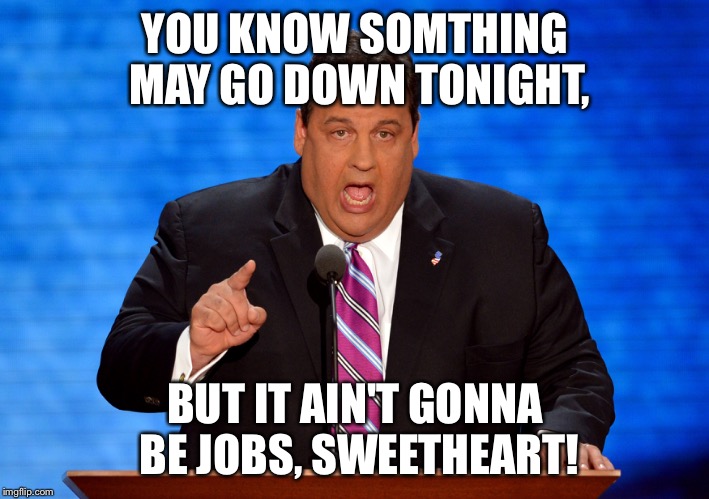 YOU KNOW SOMTHING MAY GO DOWN TONIGHT, BUT IT AIN'T GONNA BE JOBS, SWEETHEART! | image tagged in government,fatty,money money | made w/ Imgflip meme maker