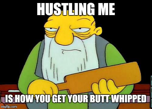 That's a paddlin' | HUSTLING ME IS HOW YOU GET YOUR BUTT WHIPPED | image tagged in jasper_paddling | made w/ Imgflip meme maker