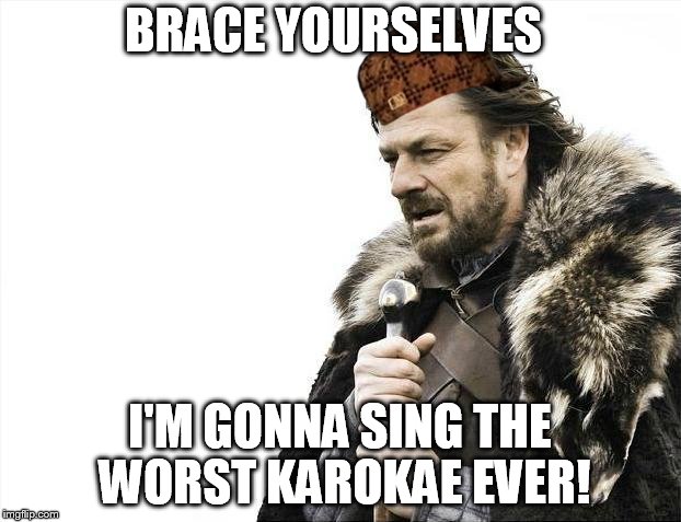 Brace Yourselves X is Coming | BRACE YOURSELVES I'M GONNA SING THE WORST KAROKAE EVER! | image tagged in memes,brace yourselves x is coming,scumbag | made w/ Imgflip meme maker