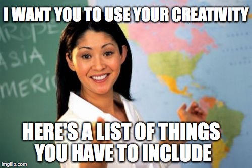 Unhelpful High School Teacher Meme | I WANT YOU TO USE YOUR CREATIVITY HERE'S A LIST OF THINGS YOU HAVE TO INCLUDE | image tagged in memes,unhelpful high school teacher | made w/ Imgflip meme maker