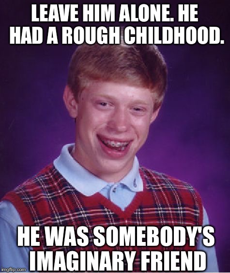 Bad Luck Brian | LEAVE HIM ALONE. HE HAD A ROUGH CHILDHOOD. HE WAS SOMEBODY'S IMAGINARY FRIEND | image tagged in memes,bad luck brian | made w/ Imgflip meme maker