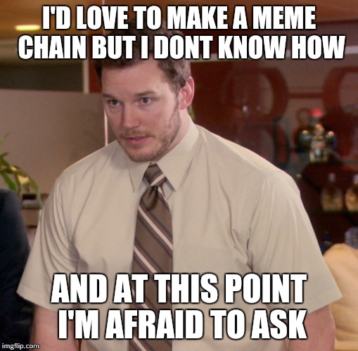 Afraid To Ask Andy | I'D LOVE TO MAKE A MEME CHAIN BUT I DONT KNOW HOW AND AT THIS POINT I'M AFRAID TO ASK | image tagged in memes,afraid to ask andy | made w/ Imgflip meme maker