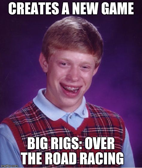 If you don't get the joke, google Big Rigs: Over The Road Racing | CREATES A NEW GAME BIG RIGS: OVER THE ROAD RACING | image tagged in memes,bad luck brian | made w/ Imgflip meme maker