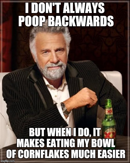 The Most Interesting Man In The World Meme | I DON'T ALWAYS POOP BACKWARDS BUT WHEN I DO, IT MAKES EATING MY BOWL OF CORNFLAKES MUCH EASIER | image tagged in memes,the most interesting man in the world | made w/ Imgflip meme maker