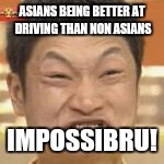 ASIANS BEING BETTER AT DRIVING THAN NON ASIANS IMPOSSIBRU! | made w/ Imgflip meme maker