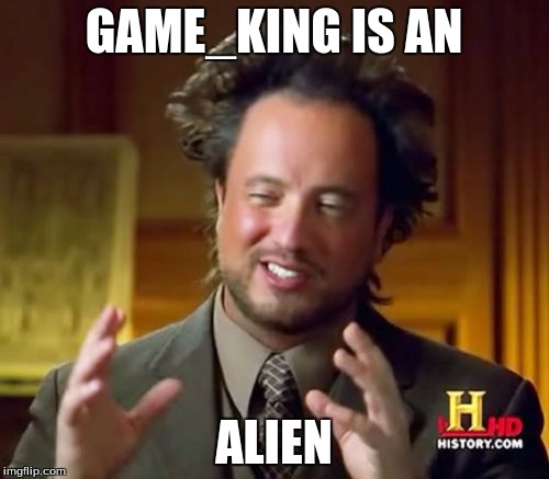 Ancient Aliens Meme | GAME_KING IS AN ALIEN | image tagged in memes,ancient aliens | made w/ Imgflip meme maker