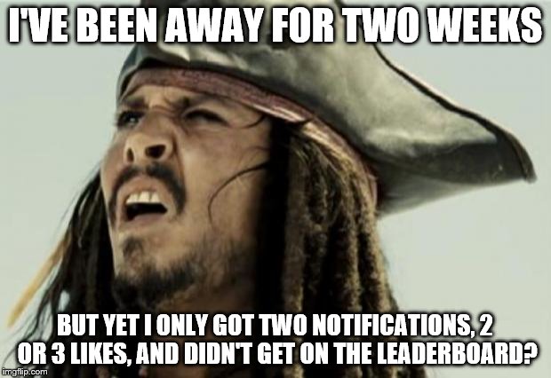 It's sad. | I'VE BEEN AWAY FOR TWO WEEKS BUT YET I ONLY GOT TWO NOTIFICATIONS, 2 OR 3 LIKES, AND DIDN'T GET ON THE LEADERBOARD? | image tagged in confused dafuq jack sparrow what,imgflip,wtf,memes,funny | made w/ Imgflip meme maker