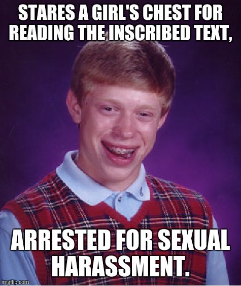 Bad Luck Brian Meme | STARES A GIRL'S CHEST FOR READING THE INSCRIBED TEXT, ARRESTED FOR SEXUAL HARASSMENT. | image tagged in memes,bad luck brian | made w/ Imgflip meme maker
