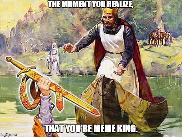 Meme King. | THE MOMENT YOU REALIZE, THAT YOU'RE MEME KING. | image tagged in memes,funny memes,king arthur | made w/ Imgflip meme maker