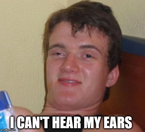10 Guy Meme | I CAN'T HEAR MY EARS | image tagged in memes,10 guy | made w/ Imgflip meme maker