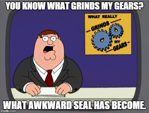 Peter Griffin News Meme | YOU KNOW WHAT GRINDS MY GEARS? WHAT AWKWARD SEAL HAS BECOME. | image tagged in memes,peter griffin news | made w/ Imgflip meme maker
