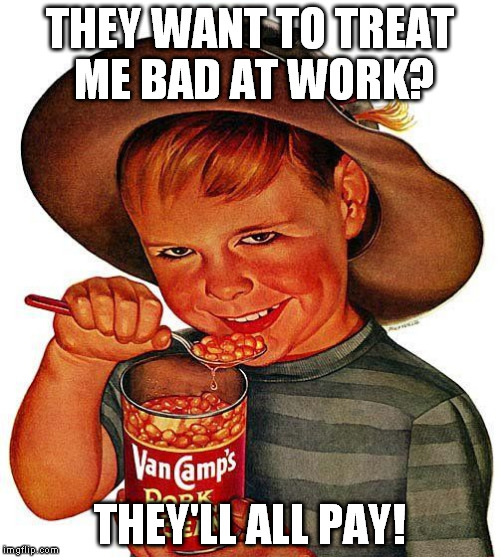 Pork & Beans Kid | THEY WANT TO TREAT ME BAD AT WORK? THEY'LL ALL PAY! | image tagged in pork  beans kid | made w/ Imgflip meme maker
