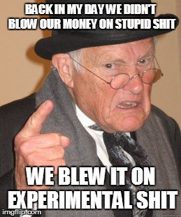 Back In My Day | BACK IN MY DAY WE DIDN'T BLOW OUR MONEY ON STUPID SHIT WE BLEW IT ON EXPERIMENTAL SHIT | image tagged in memes,back in my day | made w/ Imgflip meme maker