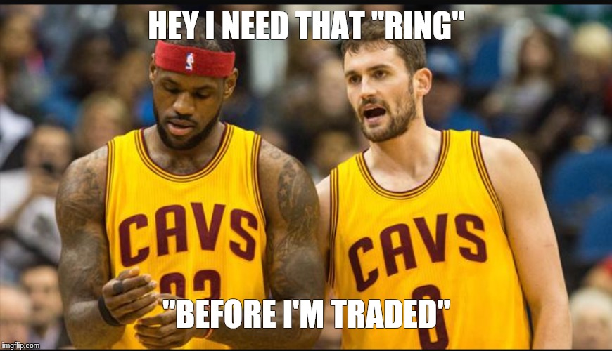 I need that ring  | HEY I NEED THAT "RING" "BEFORE I'M TRADED" | image tagged in lebron james,nba,kevin love | made w/ Imgflip meme maker
