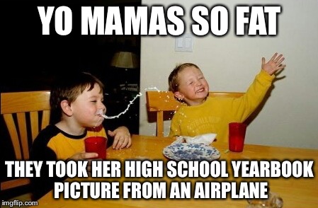 Yo Mamas So Fat | YO MAMAS SO FAT THEY TOOK HER HIGH SCHOOL YEARBOOK PICTURE FROM AN AIRPLANE | image tagged in memes,yo mamas so fat | made w/ Imgflip meme maker