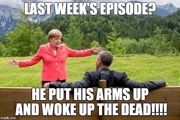 LAST WEEK'S EPISODE? HE PUT HIS ARMS UP AND WOKE UP THE DEAD!!!! | image tagged in merkl obama got,game of thrones | made w/ Imgflip meme maker