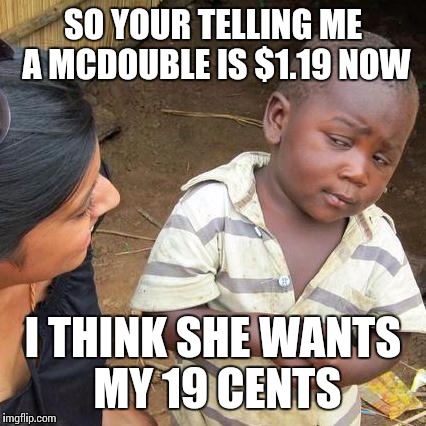 Third World Skeptical Kid Meme | SO YOUR TELLING ME A MCDOUBLE IS $1.19 NOW I THINK SHE WANTS MY 19 CENTS | image tagged in memes,third world skeptical kid | made w/ Imgflip meme maker