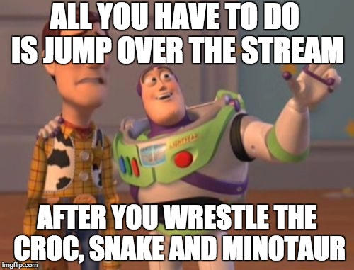X, X Everywhere | ALL YOU HAVE TO DO IS JUMP OVER THE STREAM AFTER YOU WRESTLE THE CROC, SNAKE AND MINOTAUR | image tagged in memes,x x everywhere | made w/ Imgflip meme maker