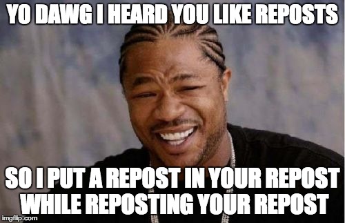 reposts are quite a deal right now | YO DAWG I HEARD YOU LIKE REPOSTS SO I PUT A REPOST IN YOUR REPOST WHILE REPOSTING YOUR REPOST | image tagged in memes,yo dawg heard you,repost | made w/ Imgflip meme maker
