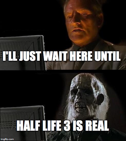 I'll Just Wait Here Meme | I'LL JUST WAIT HERE UNTIL HALF LIFE 3 IS REAL | image tagged in memes,ill just wait here | made w/ Imgflip meme maker