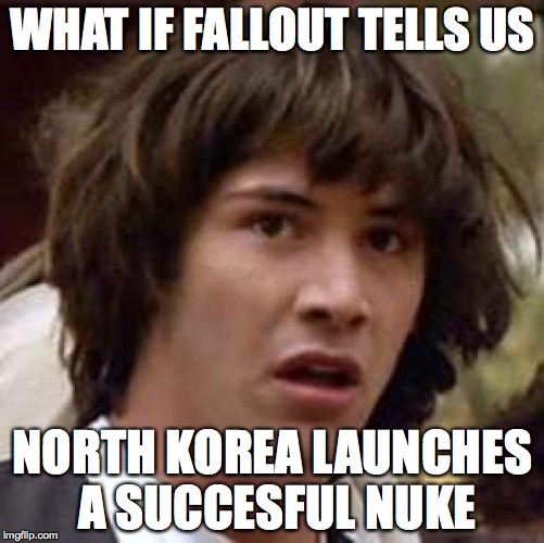 Conspiracy Keanu Meme | WHAT IF FALLOUT TELLS US NORTH KOREA LAUNCHES A SUCCESFUL NUKE | image tagged in memes,conspiracy keanu | made w/ Imgflip meme maker